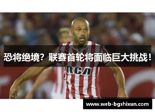 恐将绝境？联赛首轮将面临巨大挑战！