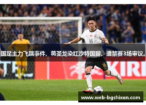 国足主力飞踹事件，蒋圣龙染红沙特国脚，遭禁赛3场审议。